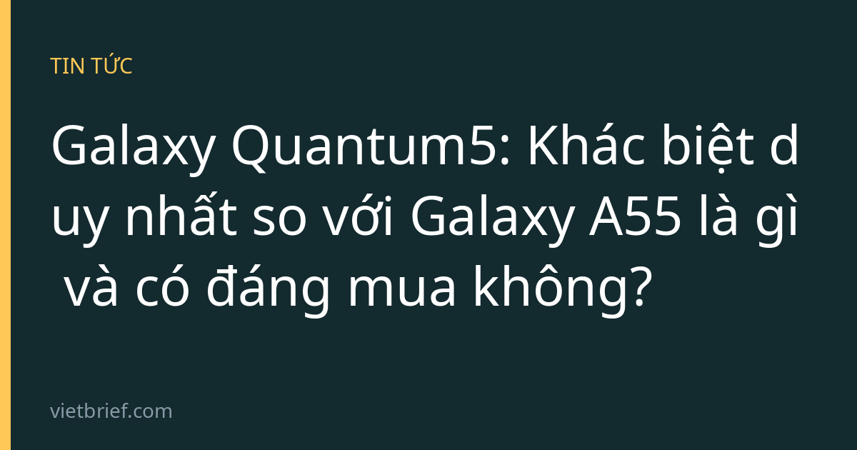 Galaxy Quantum5: Khác biệt duy nhất so với Galaxy A55 là gì và có đáng mua không?