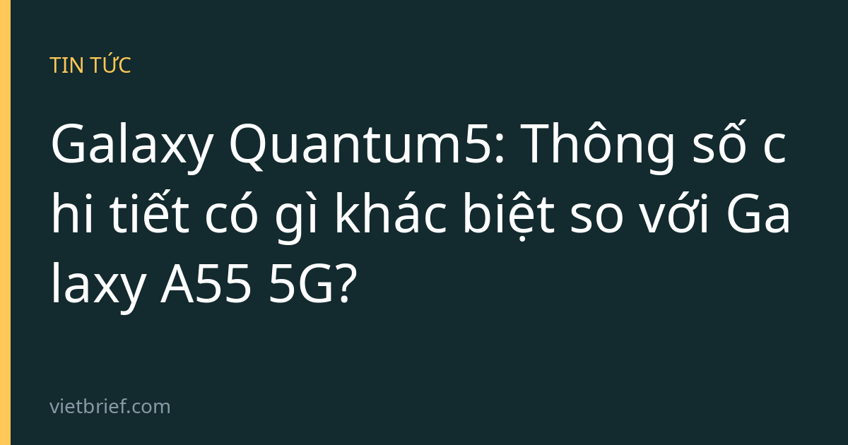 Galaxy Quantum5: Thông số chi tiết có gì khác biệt so với Galaxy A55 5G?