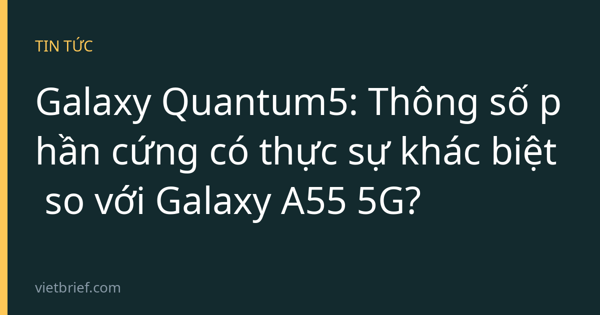 Galaxy Quantum5: Thông số phần cứng có thực sự khác biệt so với Galaxy A55 5G?