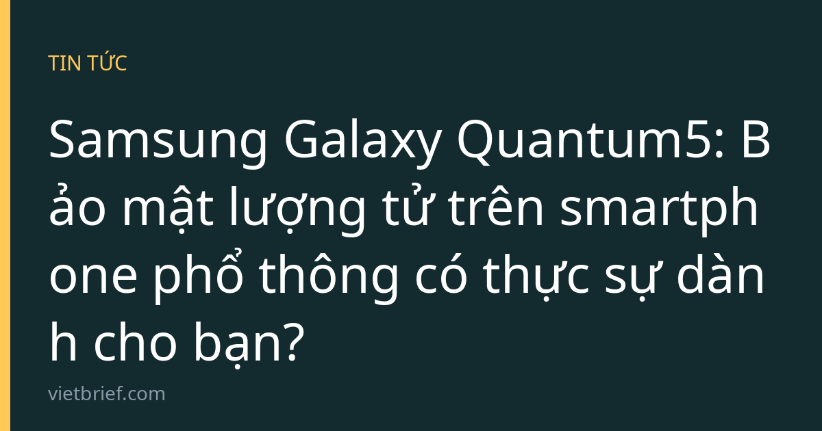 Samsung Galaxy Quantum5: Bảo mật lượng tử trên smartphone phổ thông có thực sự dành cho bạn?