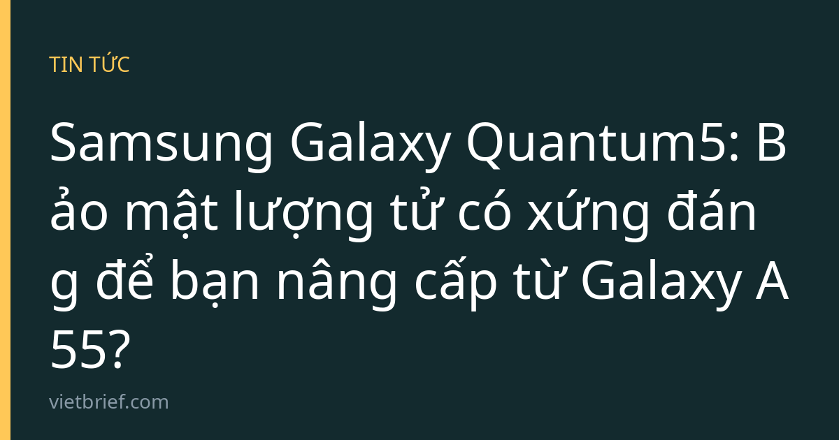 Samsung Galaxy Quantum5: Bảo mật lượng tử có xứng đáng để bạn nâng cấp từ Galaxy A55?