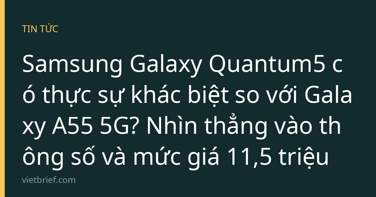 Samsung Galaxy Quantum5 có thực sự khác biệt so với Galaxy A55 5G? Nhìn thẳng vào thông số và mức giá 11,5 triệu