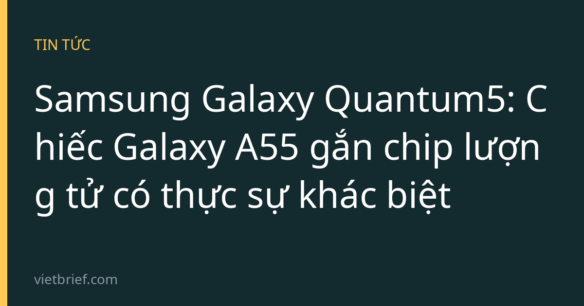 Samsung Galaxy Quantum5: Chiếc Galaxy A55 gắn chip lượng tử có thực sự khác biệt