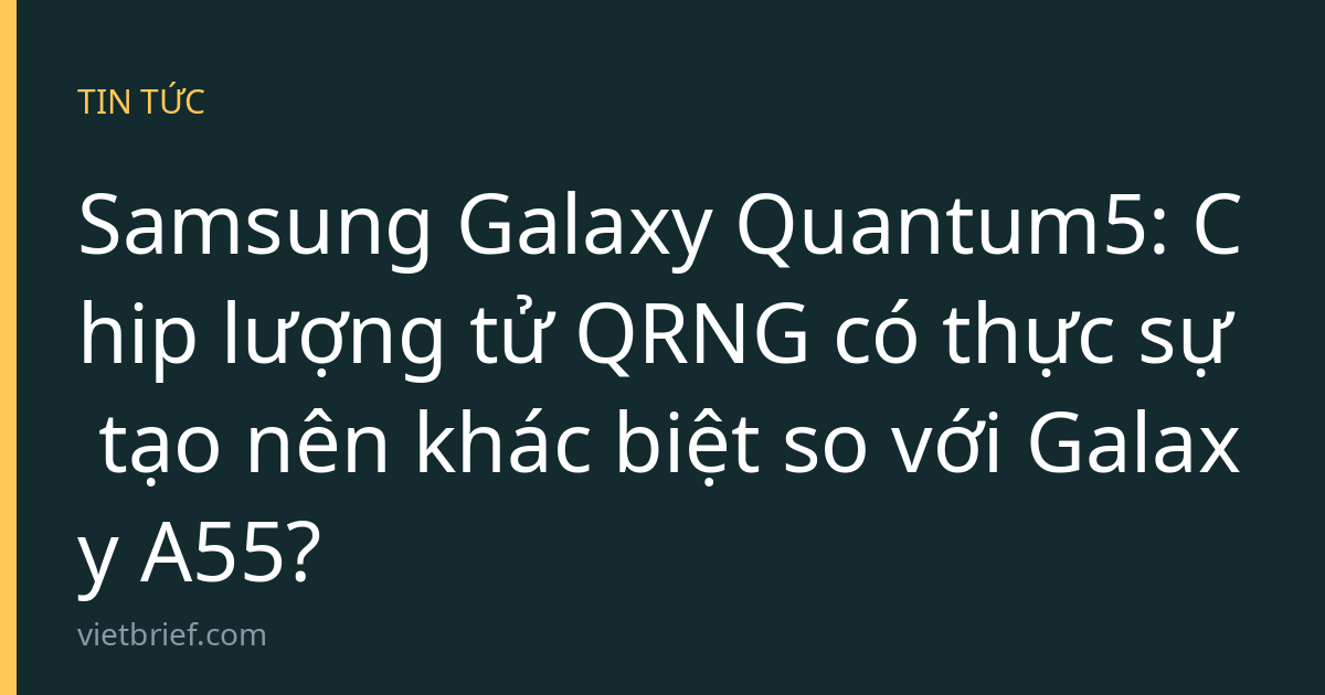 Samsung Galaxy Quantum5: Chip lượng tử QRNG có thực sự tạo nên khác biệt so với Galaxy A55?
