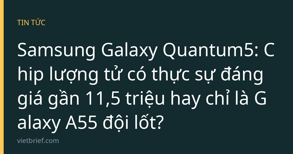 Samsung Galaxy Quantum5: Chip lượng tử có thực sự đáng giá gần 11,5 triệu hay chỉ là Galaxy A55 đội lốt?