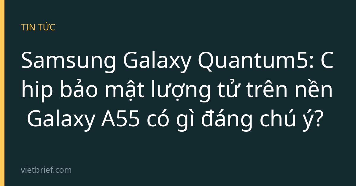 Samsung Galaxy Quantum5: Chip bảo mật lượng tử trên nền Galaxy A55 có gì đáng chú ý?