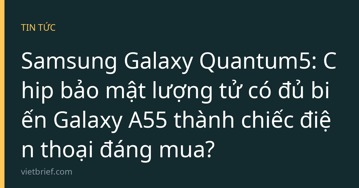 Samsung Galaxy Quantum5: Chip bảo mật lượng tử có đủ biến Galaxy A55 thành chiếc điện thoại đáng mua?