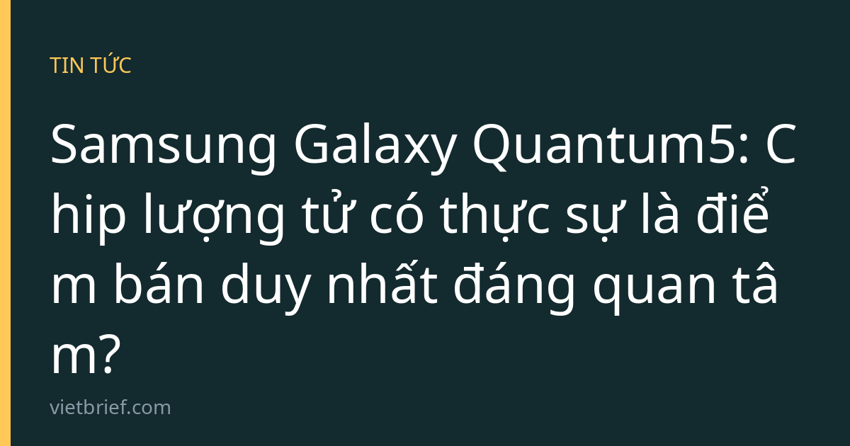 Samsung Galaxy Quantum5: Chip lượng tử có thực sự là điểm bán duy nhất đáng quan tâm?