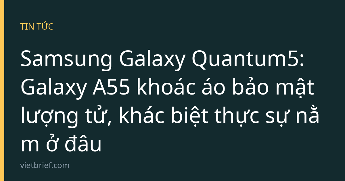 Samsung Galaxy Quantum5: Galaxy A55 khoác áo bảo mật lượng tử, khác biệt thực sự nằm ở đâu