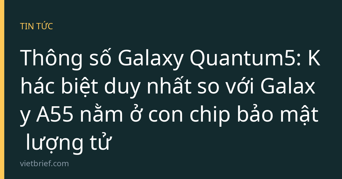 Thông số Galaxy Quantum5: Khác biệt duy nhất so với Galaxy A55 nằm ở con chip bảo mật lượng tử