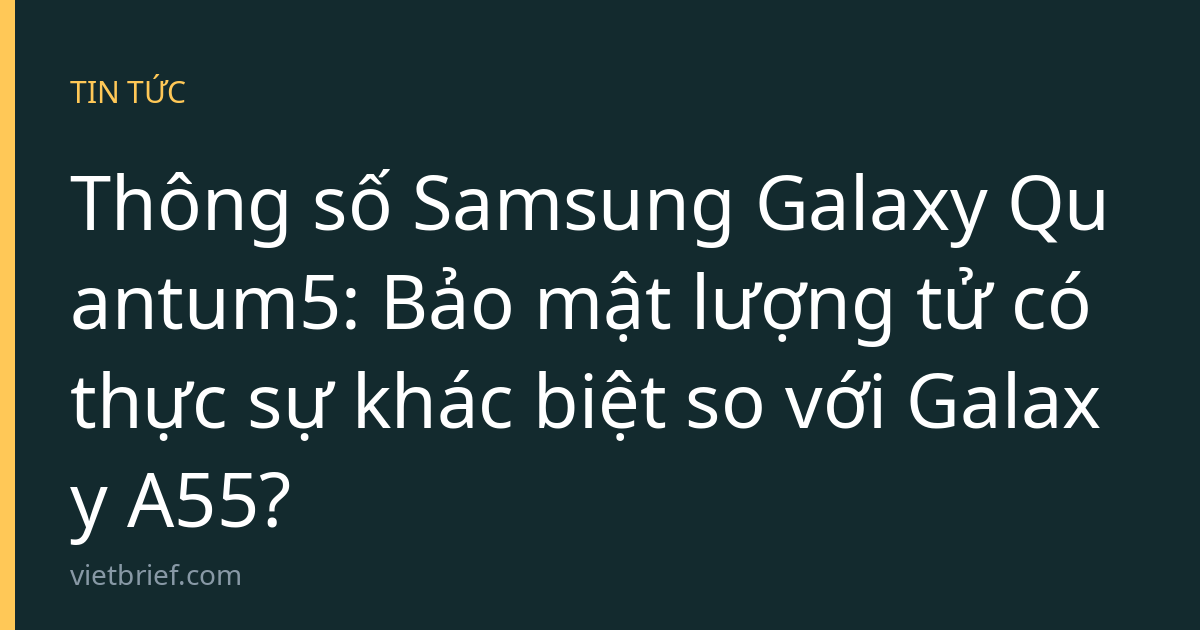 Thông số Samsung Galaxy Quantum5: Bảo mật lượng tử có thực sự khác biệt so với Galaxy A55?