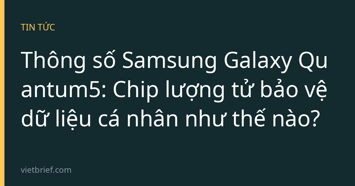 Thông số Samsung Galaxy Quantum5: Chip lượng tử bảo vệ dữ liệu cá nhân như thế nào?