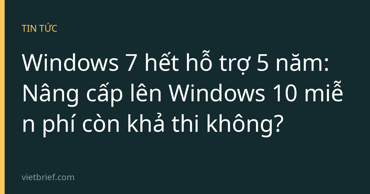 Windows 7 hết hỗ trợ 5 năm: Nâng cấp lên Windows 10 miễn phí còn khả thi không?