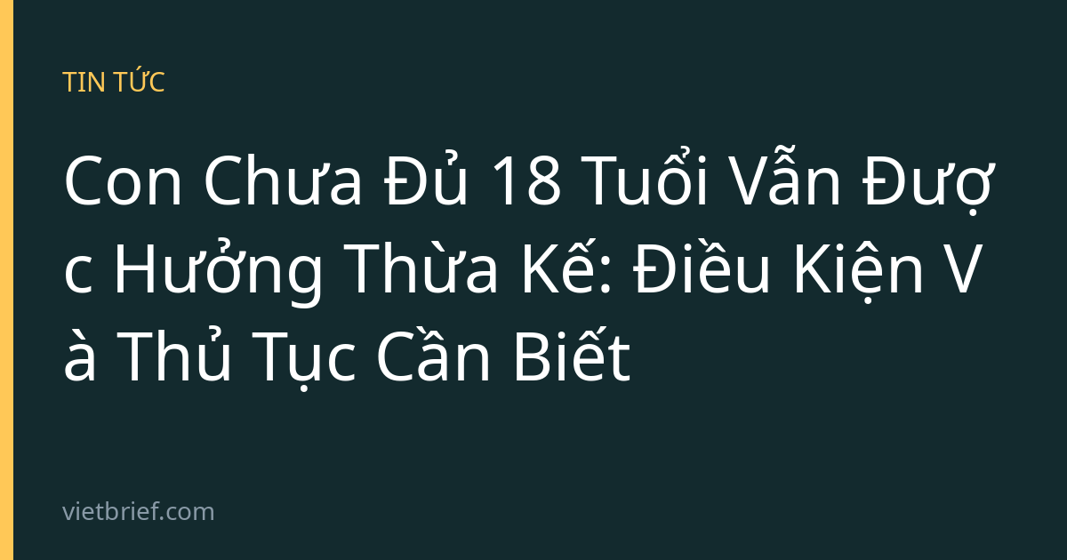 Con Chưa Đủ 18 Tuổi Vẫn Được Hưởng Thừa Kế: Điều Kiện Và Thủ Tục Cần Biết