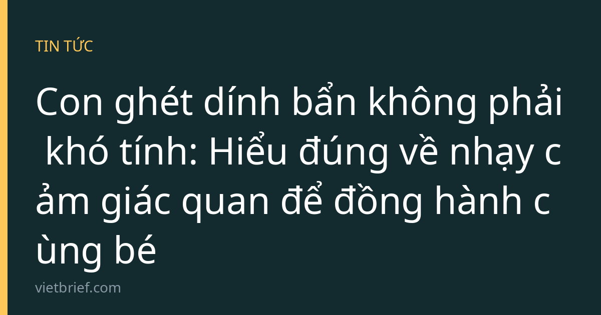 Con ghét dính bẩn không phải khó tính: Hiểu đúng về nhạy cảm giác quan để đồng hành cùng bé