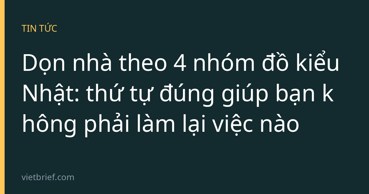 Dọn nhà theo 4 nhóm đồ kiểu Nhật: thứ tự đúng giúp bạn không phải làm lại việc nào