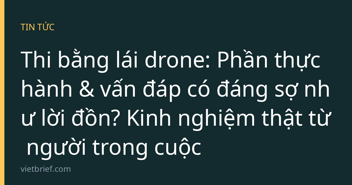 Thi bằng lái drone: Phần thực hành & vấn đáp có đáng sợ như lời đồn? Kinh nghiệm thật từ người trong cuộc