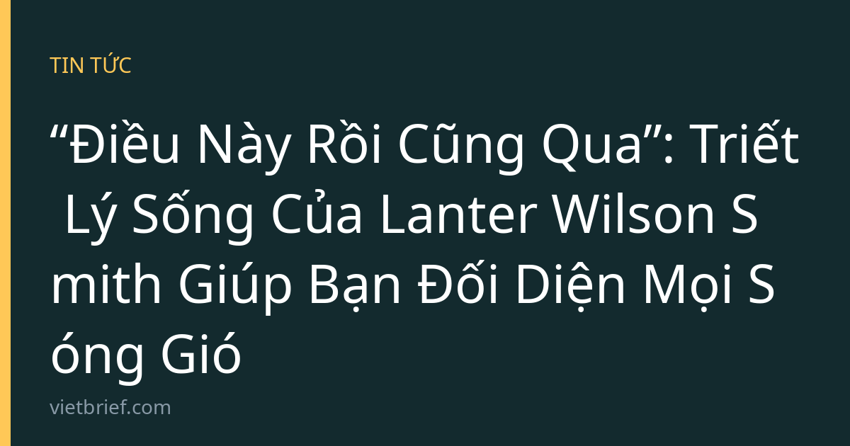 “Điều Này Rồi Cũng Qua”: Triết Lý Sống Của Lanter Wilson Smith Giúp Bạn Đối Diện Mọi Sóng Gió