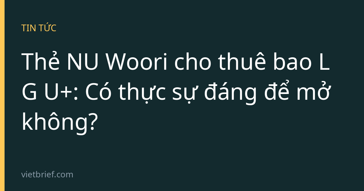 Thẻ NU Woori cho thuê bao LG U+: Có thực sự đáng để mở không?