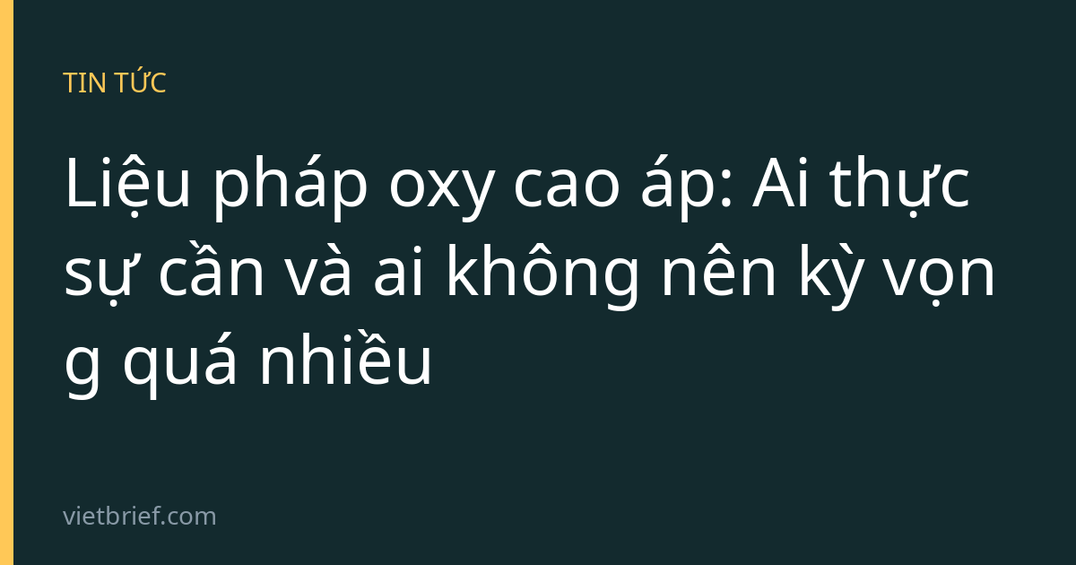 Liệu pháp oxy cao áp: Ai thực sự cần và ai không nên kỳ vọng quá nhiều