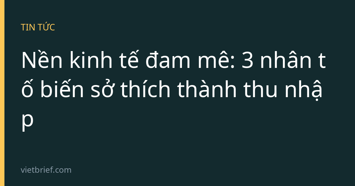 Nền kinh tế đam mê: 3 nhân tố biến sở thích thành thu nhập