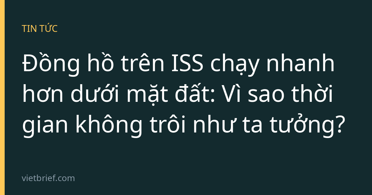 Đồng hồ trên ISS chạy nhanh hơn dưới mặt đất: Vì sao thời gian không trôi như ta tưởng?