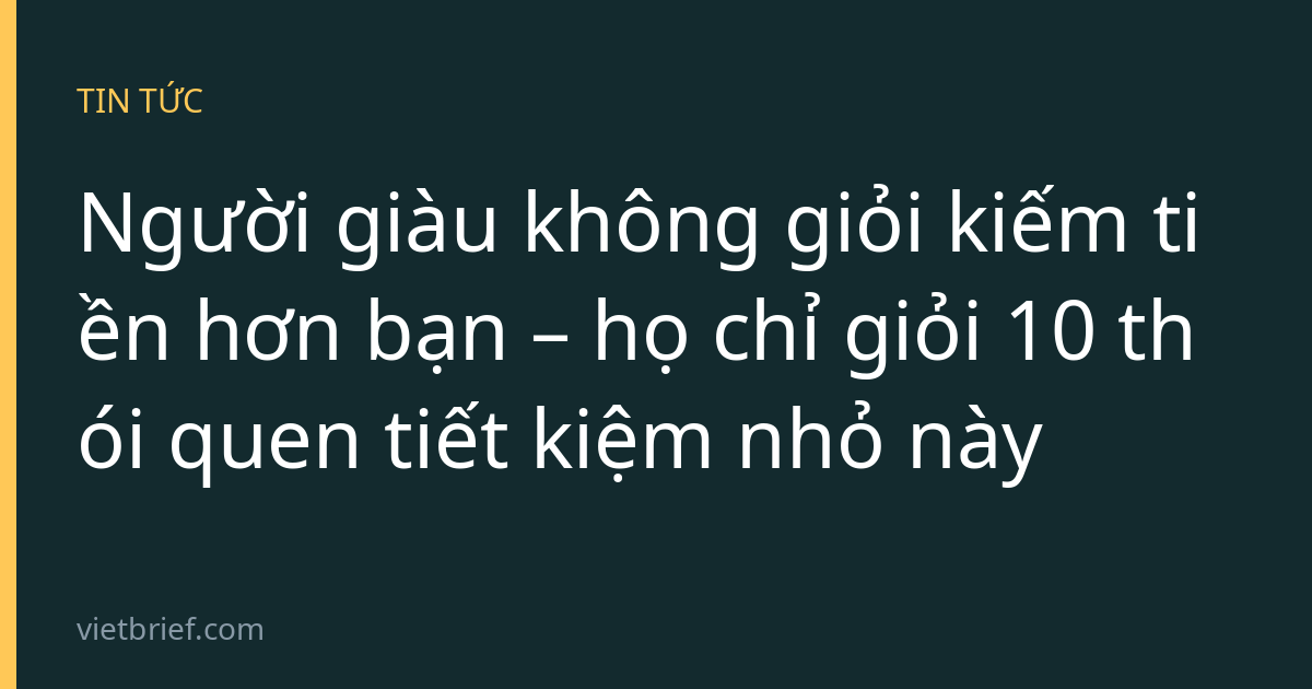 Người giàu không giỏi kiếm tiền hơn bạn – họ chỉ giỏi 10 thói quen tiết kiệm nhỏ này