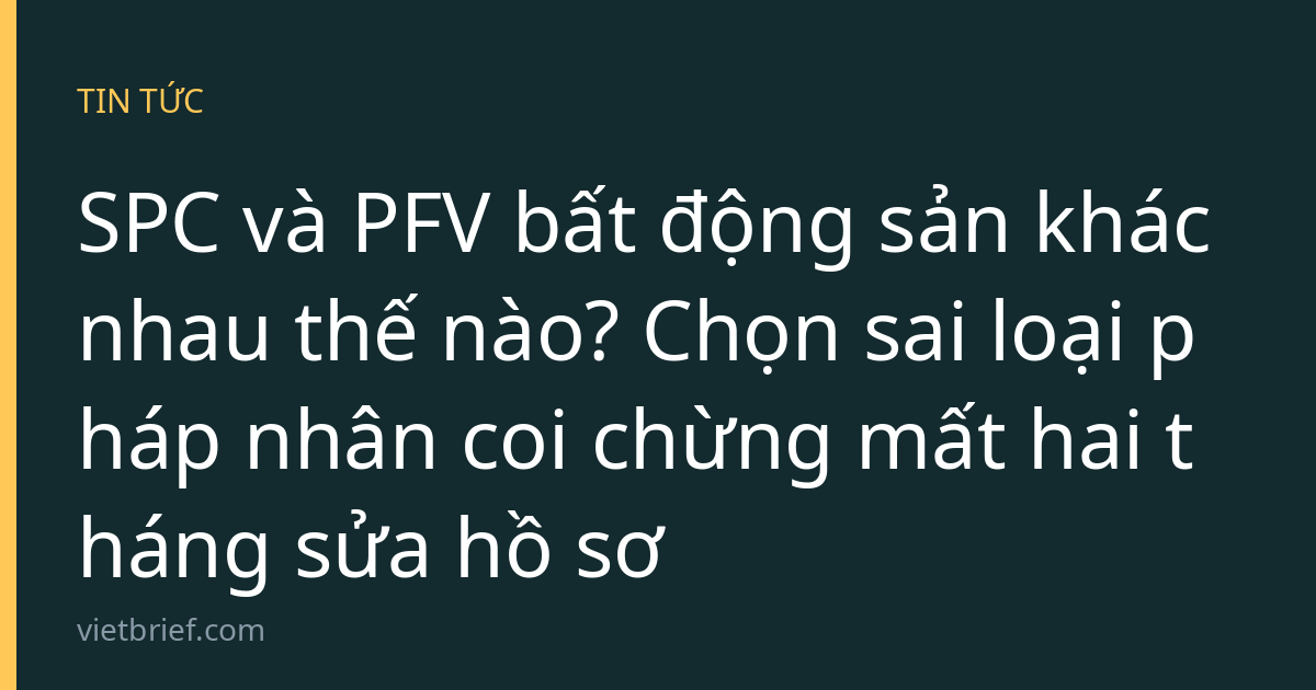 SPC và PFV bất động sản khác nhau thế nào? Chọn sai loại pháp nhân coi chừng mất hai tháng sửa hồ sơ