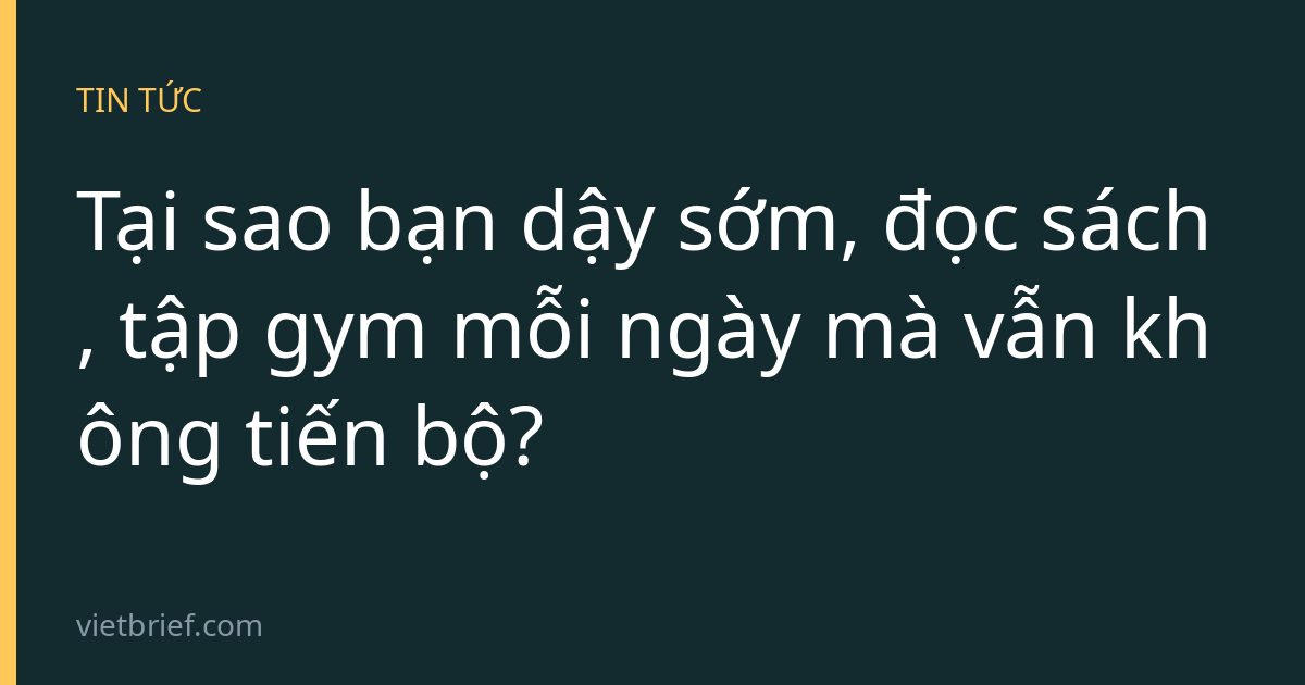 Tại sao bạn dậy sớm, đọc sách, tập gym mỗi ngày mà vẫn không tiến bộ?