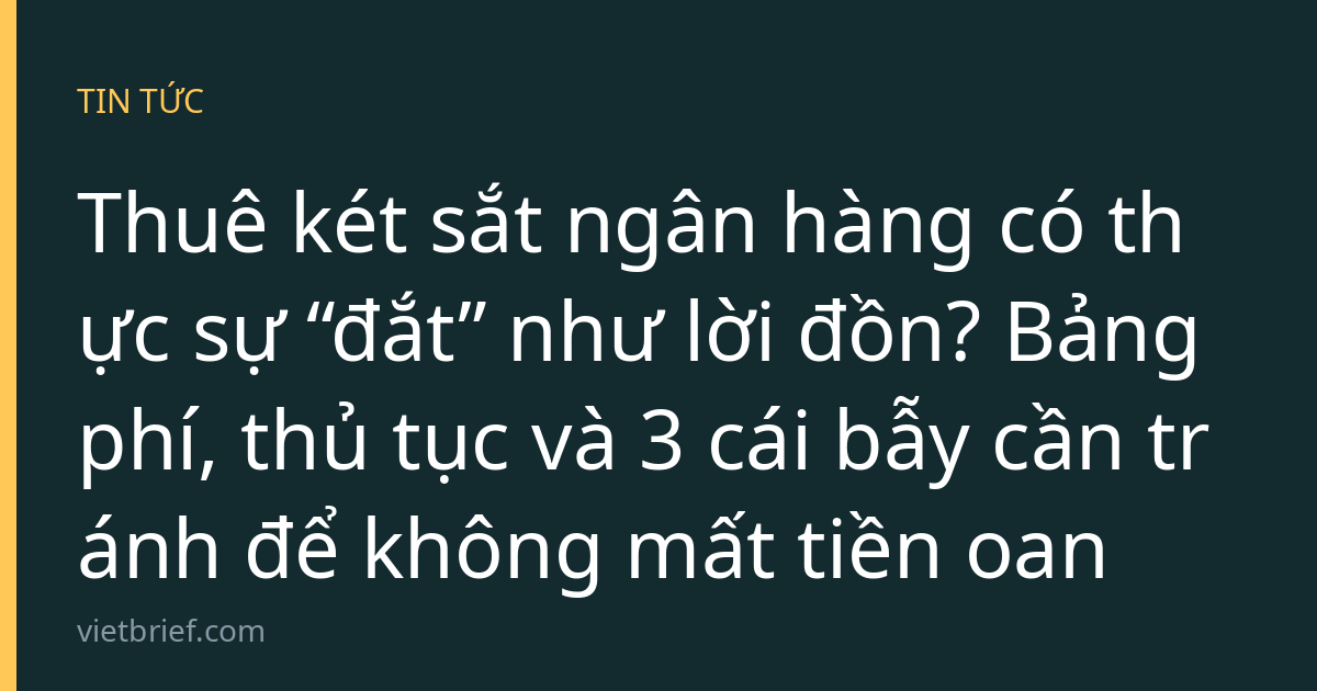 Thuê két sắt ngân hàng có thực sự “đắt” như lời đồn? Bảng phí, thủ tục và 3 cái bẫy cần tránh để không mất tiền oan