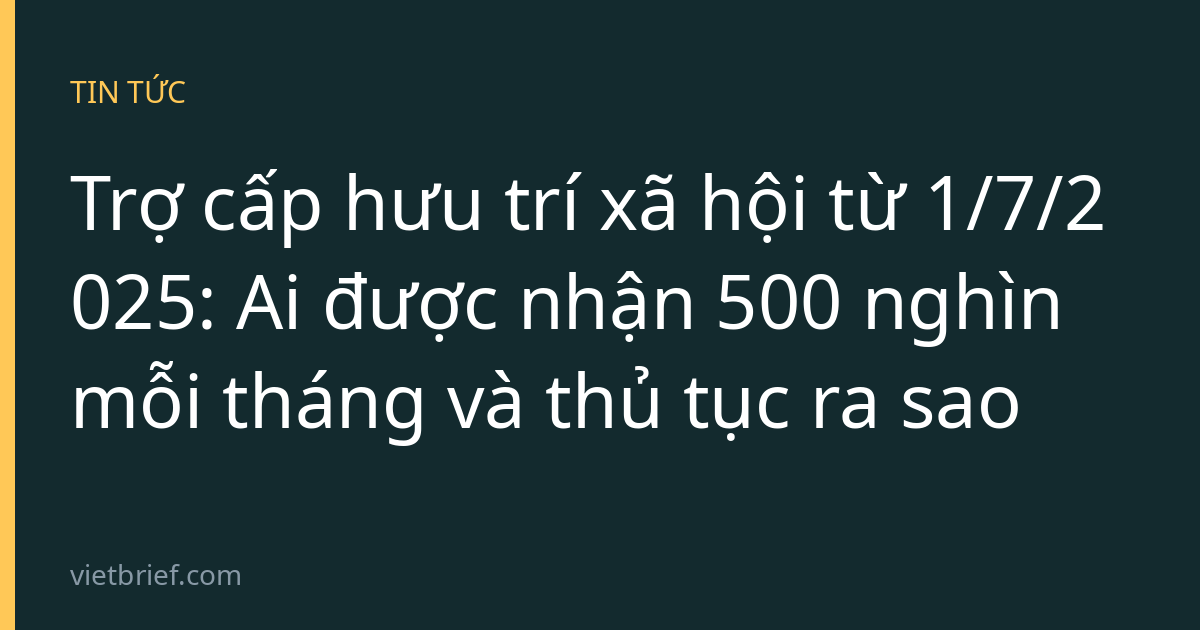 Trợ cấp hưu trí xã hội từ 1/7/2025: Ai được nhận 500 nghìn mỗi tháng và thủ tục ra sao