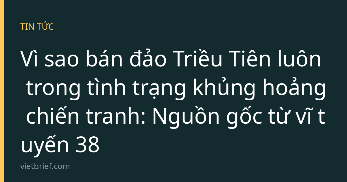 Vì sao bán đảo Triều Tiên luôn trong tình trạng khủng hoảng chiến tranh: Nguồn gốc từ vĩ tuyến 38