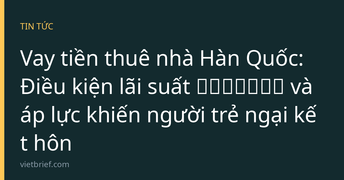 Vay tiền thuê nhà Hàn Quốc: Điều kiện lãi suất 중기청전세대출 và áp lực khiến người trẻ ngại kết hôn