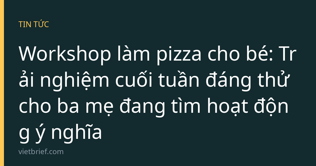 Workshop làm pizza cho bé: Trải nghiệm cuối tuần đáng thử cho ba mẹ đang tìm hoạt động ý nghĩa