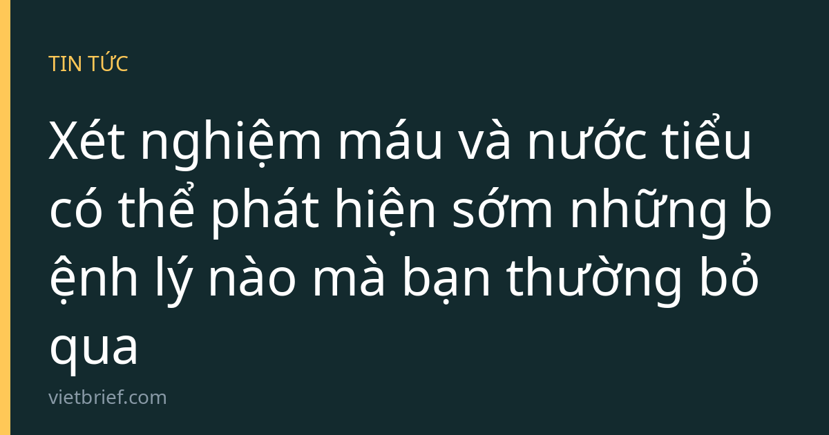 Xét nghiệm máu và nước tiểu có thể phát hiện sớm những bệnh lý nào mà bạn thường bỏ qua