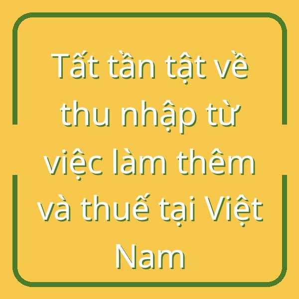 Tất tần tật về thu nhập từ việc làm thêm và thuế tại Việt Nam