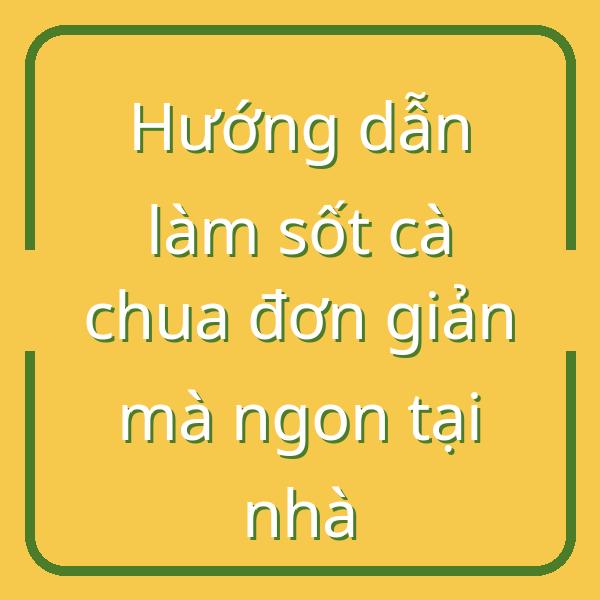 Hướng dẫn làm sốt cà chua đơn giản mà ngon tại nhà