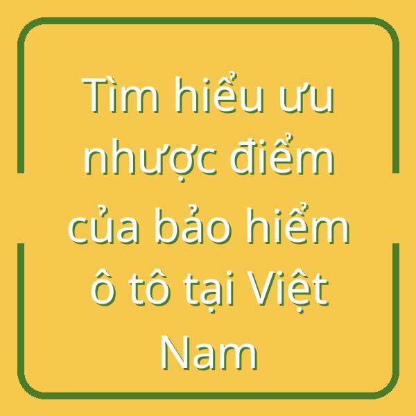 Tìm hiểu ưu nhược điểm của bảo hiểm ô tô tại Việt Nam