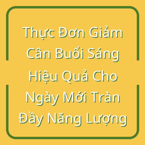 Thực Đơn Giảm Cân Buổi Sáng Hiệu Quả Cho Ngày Mới Tràn Đầy Năng Lượng