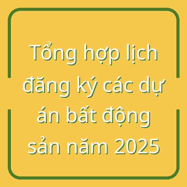 Tổng hợp lịch đăng ký các dự án bất động sản năm 2025