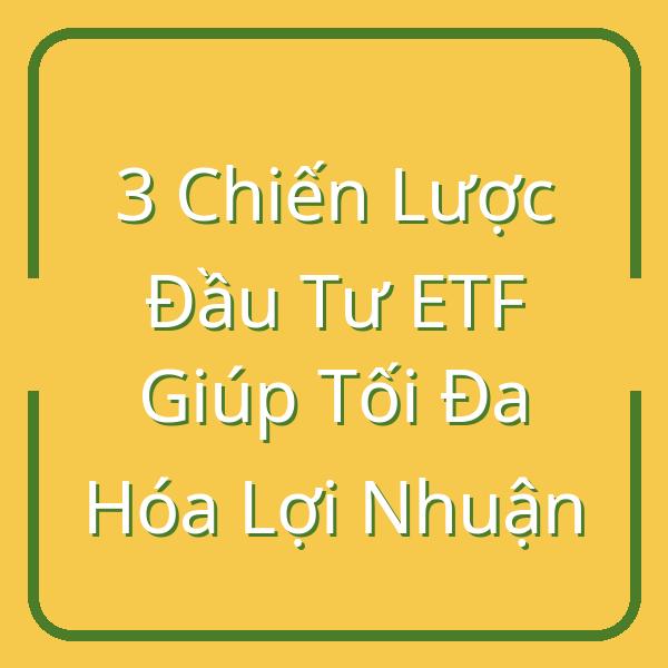 3 Chiến Lược Đầu Tư ETF Giúp Tối Đa Hóa Lợi Nhuận