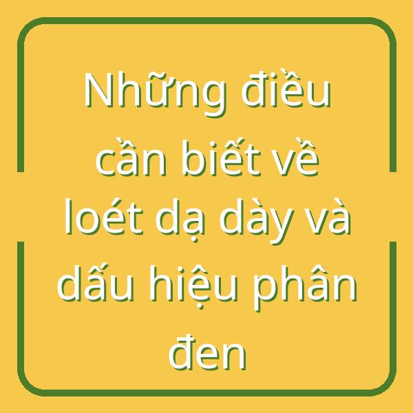 Những điều cần biết về loét dạ dày và dấu hiệu phân đen