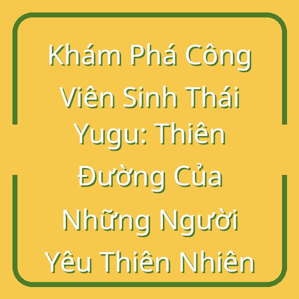Khám Phá Công Viên Sinh Thái Yugu: Thiên Đường Của Những Người Yêu Thiên Nhiên