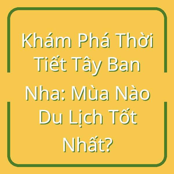 Khám Phá Thời Tiết Tây Ban Nha: Mùa Nào Du Lịch Tốt Nhất?