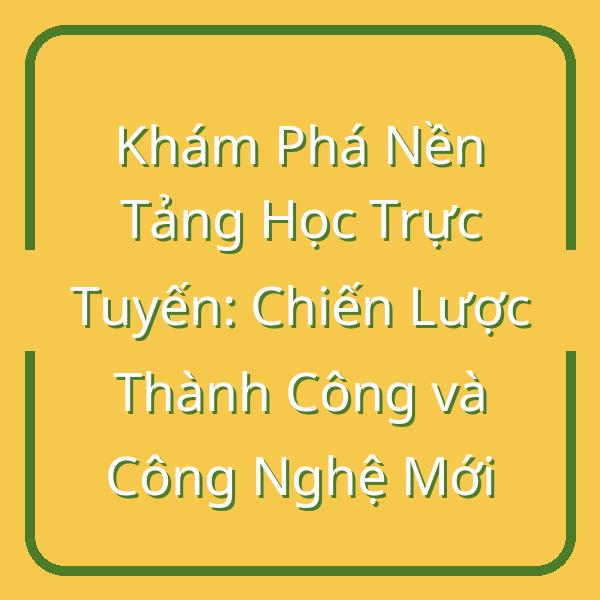Khám Phá Nền Tảng Học Trực Tuyến: Chiến Lược Thành Công và Công Nghệ Mới