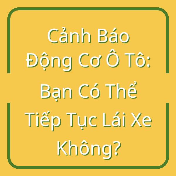 Cảnh Báo Động Cơ Ô Tô: Bạn Có Thể Tiếp Tục Lái Xe Không?