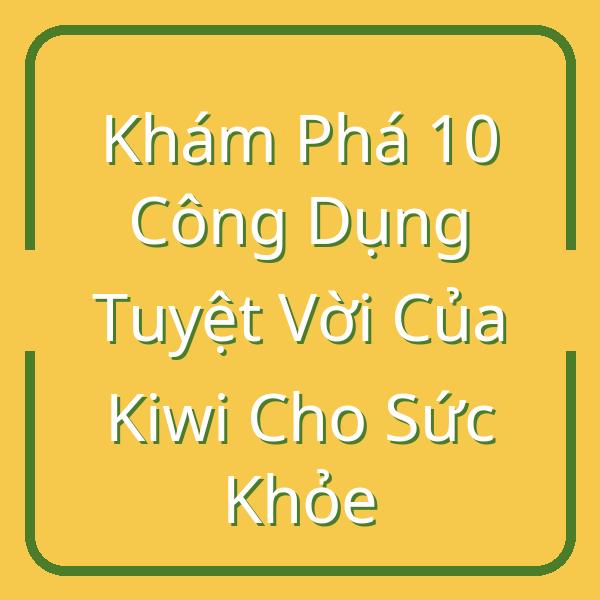 Khám Phá 10 Công Dụng Tuyệt Vời Của Kiwi Cho Sức Khỏe