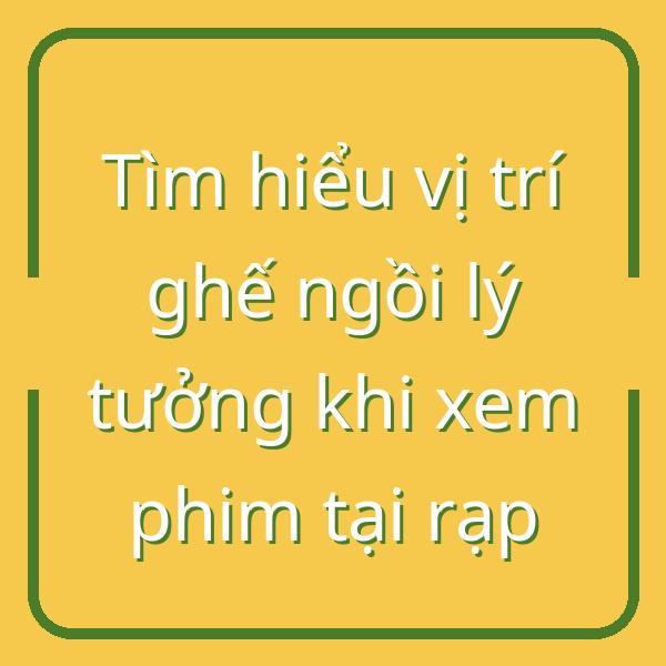 Tìm hiểu vị trí ghế ngồi lý tưởng khi xem phim tại rạp