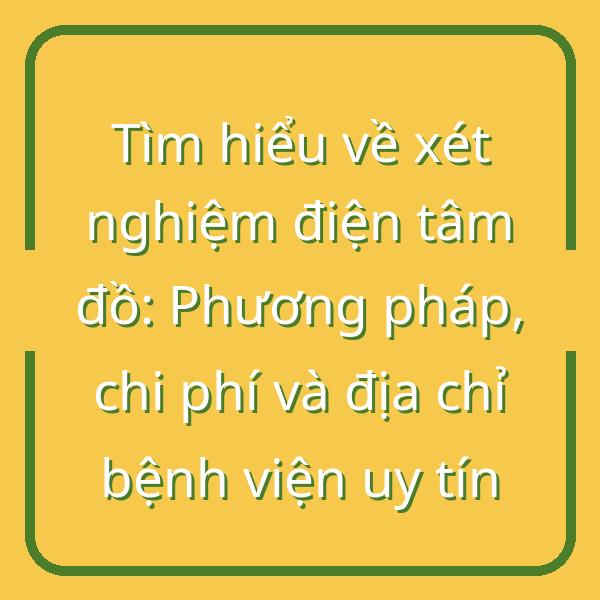 Tìm hiểu về xét nghiệm điện tâm đồ: Phương pháp, chi phí và địa chỉ bệnh viện uy tín