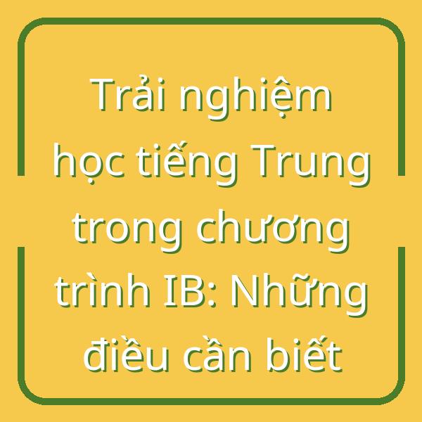 Trải nghiệm học tiếng Trung trong chương trình IB: Những điều cần biết